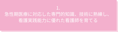 1．急性期医療に対応した専門的知識、技術に熟練し、看護実践能力に優れた看護師を育てる
