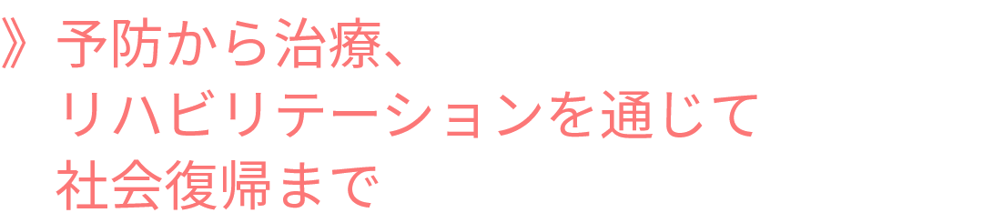 予防から治療、リハビリを通じて社会復帰まで