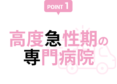 【POINT 1】高度急性期の専門病院